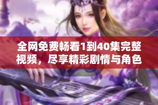 全网免费畅看1到40集完整视频，尽享精彩剧情与角色。