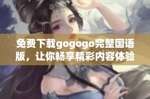 免费下载gogogo完整国语版，让你畅享精彩内容体验