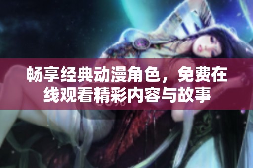 畅享经典动漫角色，免费在线观看精彩内容与故事