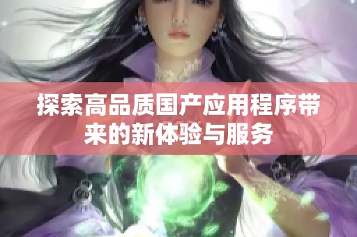 探索高品质国产应用程序带来的新体验与服务