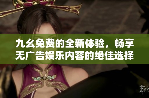 九幺免费的全新体验，畅享无广告娱乐内容的绝佳选择