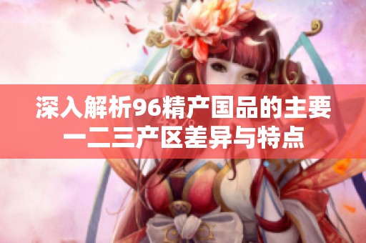 深入解析96精产国品的主要一二三产区差异与特点