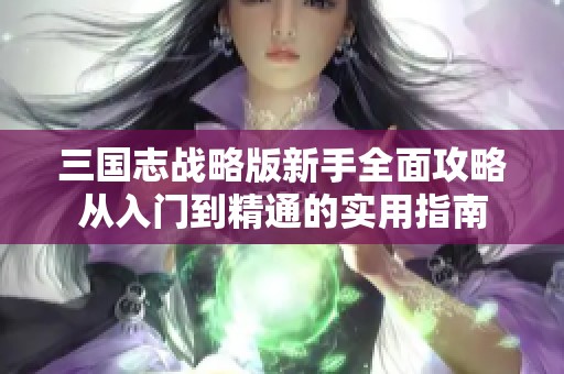三国志战略版新手全面攻略从入门到精通的实用指南