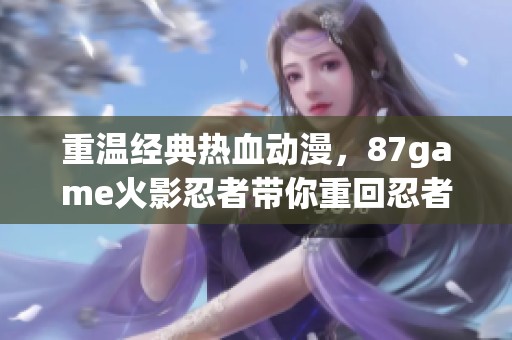 重温经典热血动漫，87game火影忍者带你重回忍者世界！