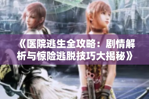 《医院逃生全攻略：剧情解析与惊险逃脱技巧大揭秘》