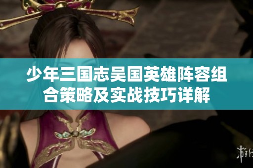 少年三国志吴国英雄阵容组合策略及实战技巧详解