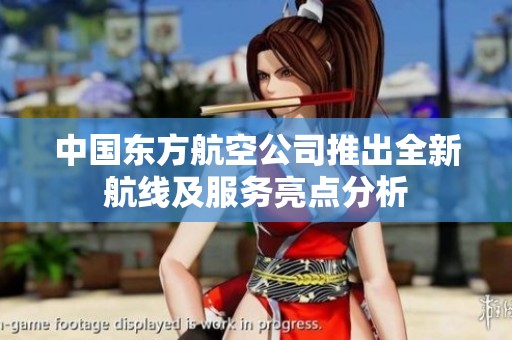 中国东方航空公司推出全新航线及服务亮点分析