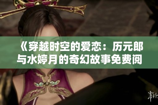《穿越时空的爱恋：历元郎与水婷月的奇幻故事免费阅读》