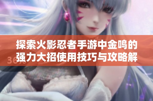探索火影忍者手游中金鸣的强力大招使用技巧与攻略解析