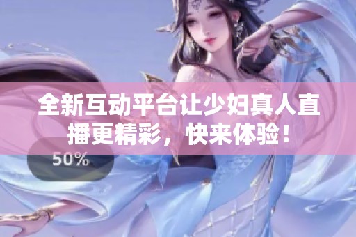 全新互动平台让少妇真人直播更精彩，快来体验！