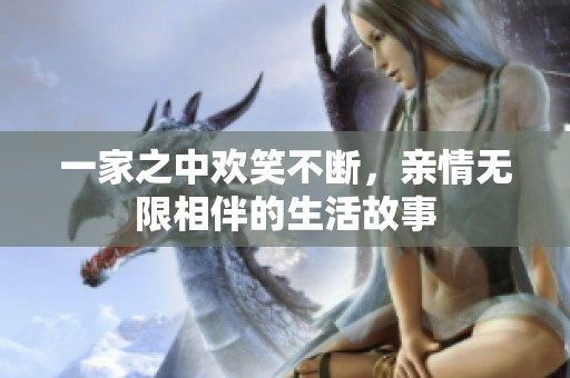 一家之中欢笑不断，亲情无限相伴的生活故事