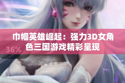 巾帼英雄崛起：强力3D女角色三国游戏精彩呈现
