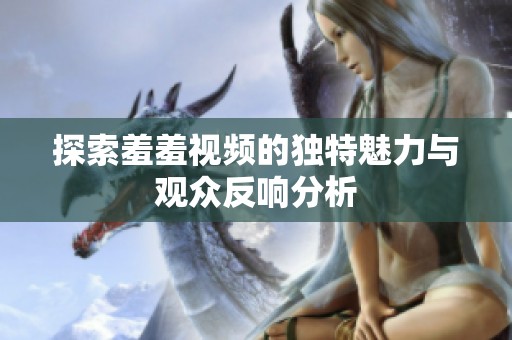 探索羞羞视频的独特魅力与观众反响分析