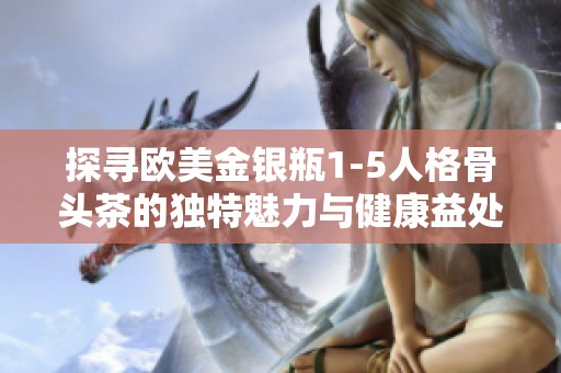 探寻欧美金银瓶1-5人格骨头茶的独特魅力与健康益处