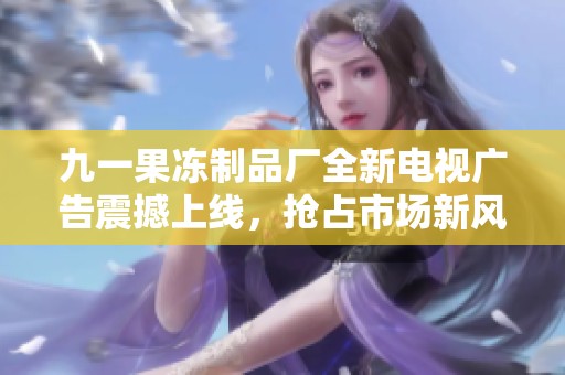 九一果冻制品厂全新电视广告震撼上线，抢占市场新风潮