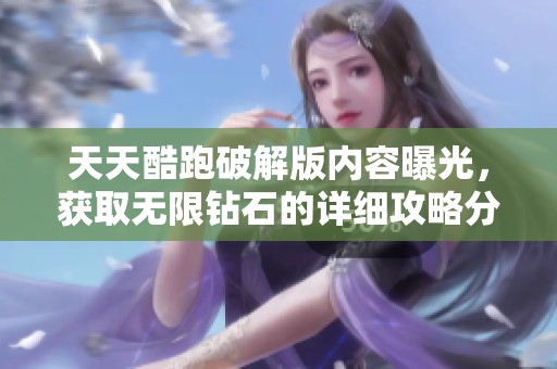 天天酷跑破解版内容曝光，获取无限钻石的详细攻略分享