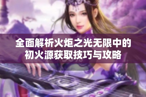 全面解析火炬之光无限中的初火源获取技巧与攻略