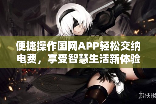 便捷操作国网APP轻松交纳电费，享受智慧生活新体验