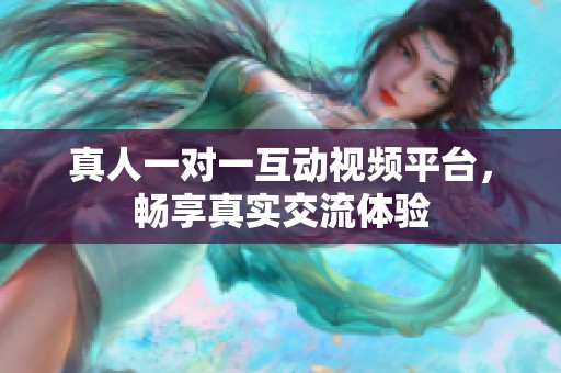 真人一对一互动视频平台，畅享真实交流体验