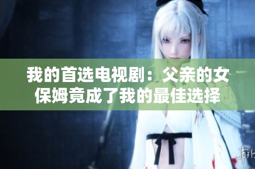 我的首选电视剧：父亲的女保姆竟成了我的最佳选择