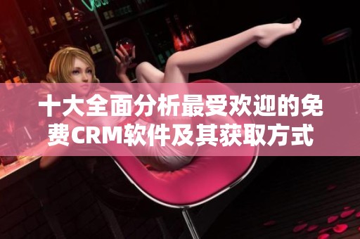 十大全面分析最受欢迎的免费CRM软件及其获取方式