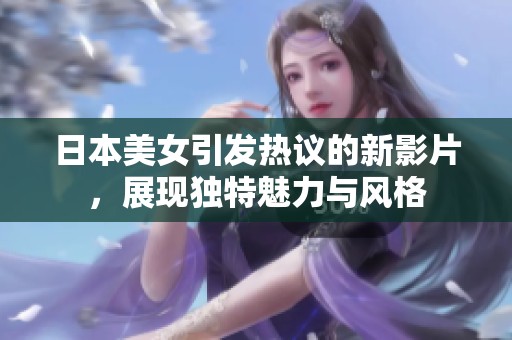日本美女引发热议的新影片，展现独特魅力与风格