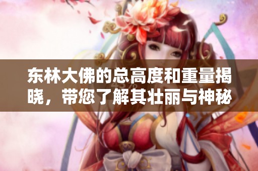 东林大佛的总高度和重量揭晓，带您了解其壮丽与神秘之美