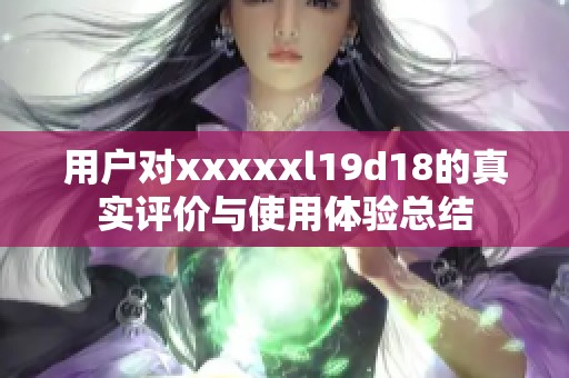 用户对xxxxxl19d18的真实评价与使用体验总结