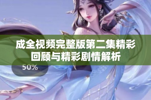 成全视频完整版第二集精彩回顾与精彩剧情解析