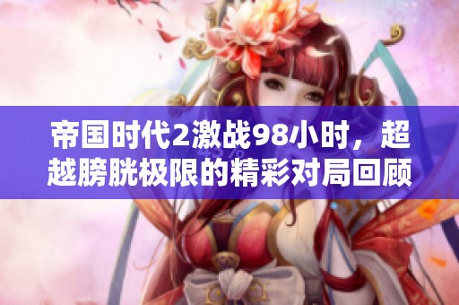 帝国时代2激战98小时，超越膀胱极限的精彩对局回顾