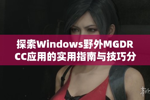 探索Windows野外MGDRCC应用的实用指南与技巧分享