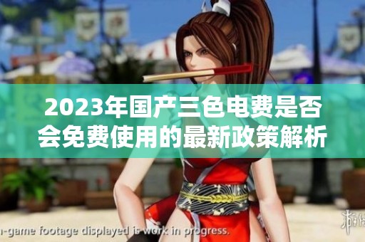 2023年国产三色电费是否会免费使用的最新政策解析