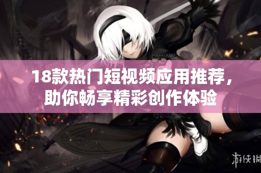 18款热门短视频应用推荐，助你畅享精彩创作体验