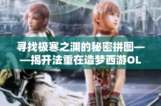 寻找极寒之渊的秘密拼图——揭开法重在造梦西游OL的传奇篇章