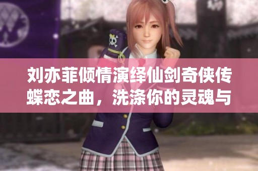 刘亦菲倾情演绎仙剑奇侠传蝶恋之曲，洗涤你的灵魂与心灵之声