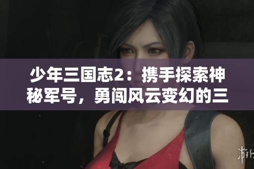少年三国志2：携手探索神秘军号，勇闯风云变幻的三国世界