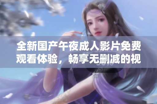 全新国产午夜成人影片免费观看体验，畅享无删减的视觉盛宴