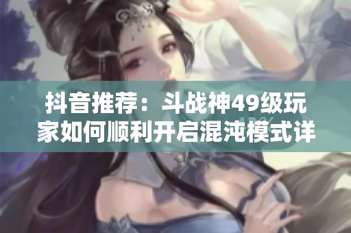 抖音推荐：斗战神49级玩家如何顺利开启混沌模式详解