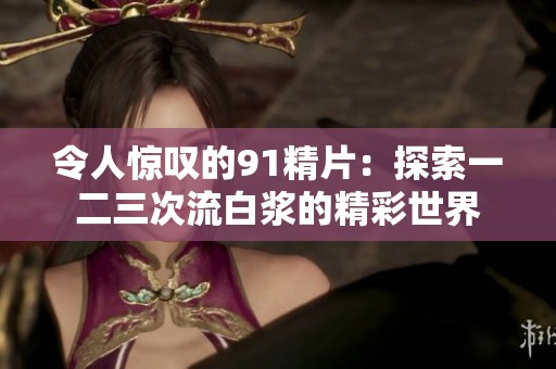 令人惊叹的91精片：探索一二三次流白浆的精彩世界