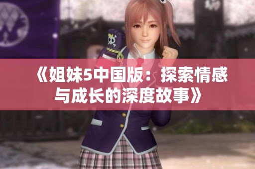 《姐妹5中国版：探索情感与成长的深度故事》