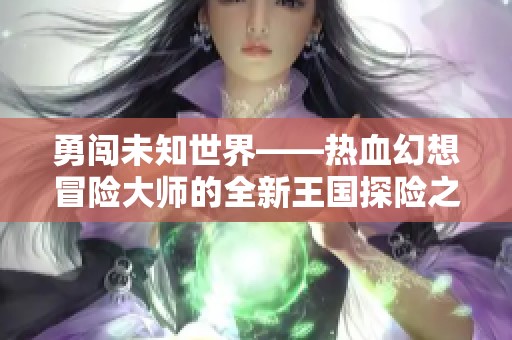 勇闯未知世界——热血幻想冒险大师的全新王国探险之旅