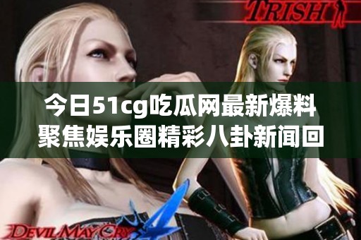 今日51cg吃瓜网最新爆料聚焦娱乐圈精彩八卦新闻回顾