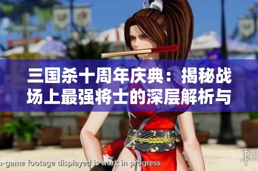 三国杀十周年庆典：揭秘战场上最强将士的深层解析与战斗力评估