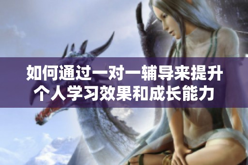 如何通过一对一辅导来提升个人学习效果和成长能力