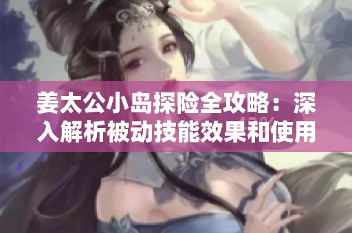 姜太公小岛探险全攻略：深入解析被动技能效果和使用策略