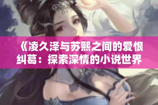 《凌久泽与苏熙之间的爱恨纠葛：探索深情的小说世界》