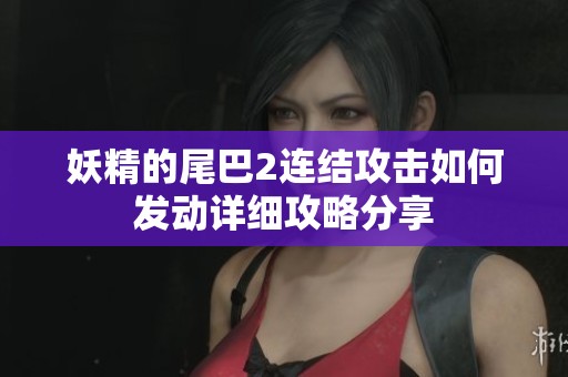 妖精的尾巴2连结攻击如何发动详细攻略分享