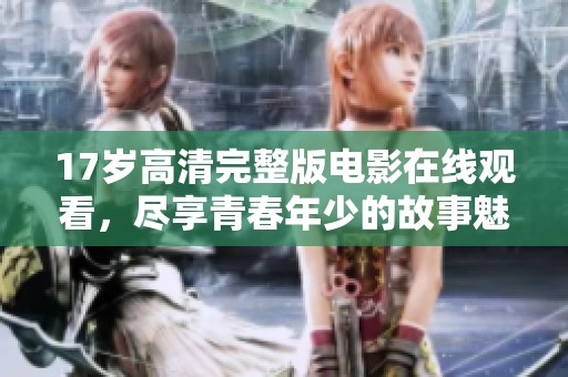 17岁高清完整版电影在线观看，尽享青春年少的故事魅力