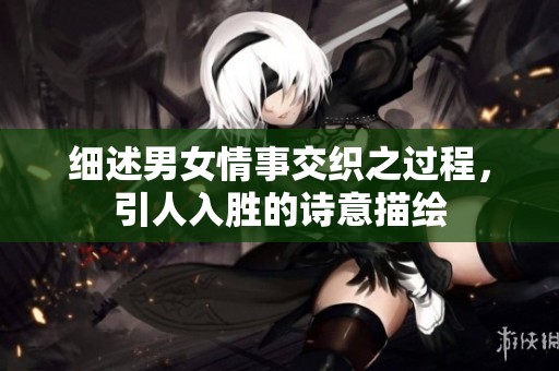 细述男女情事交织之过程，引人入胜的诗意描绘
