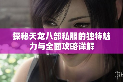 探秘天龙八部私服的独特魅力与全面攻略详解